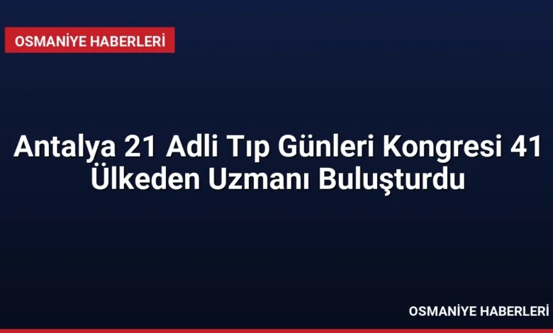 Antalya 21 Adli Tıp Günleri Kongresi 41 Ülkeden Uzmanı Buluşturdu