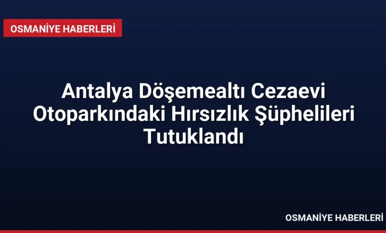 Antalya Döşemealtı Cezaevi Otoparkındaki Hırsızlık Şüphelileri Tutuklandı