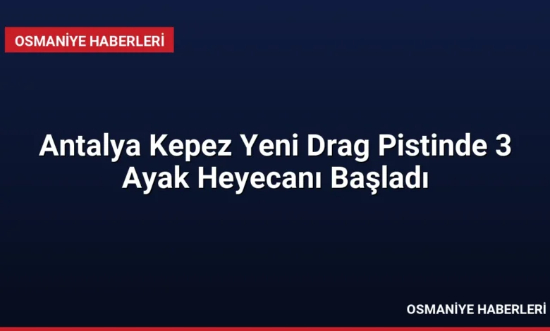Antalya Kepez Yeni Drag Pistinde 3 Ayak Heyecanı Başladı