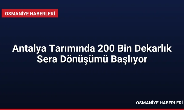 Antalya Tarımında 200 Bin Dekarlık Sera Dönüşümü Başlıyor