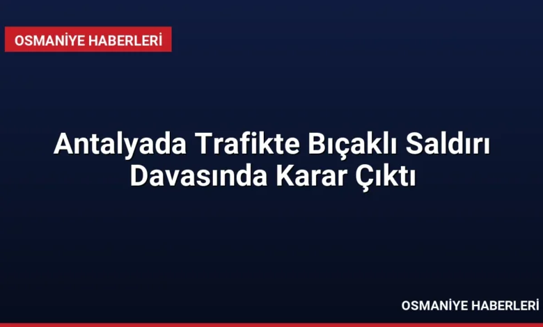 Antalyada Trafikte Bıçaklı Saldırı Davasında Karar Çıktı