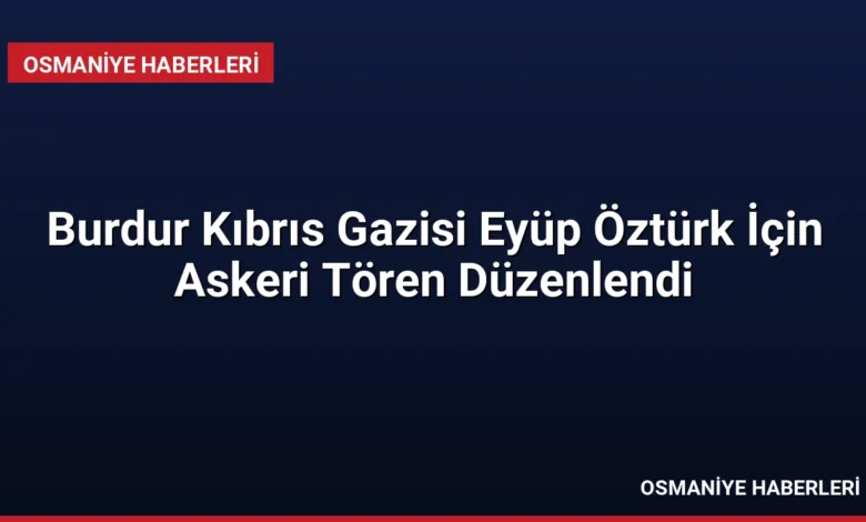 Burdur Kıbrıs Gazisi Eyüp Öztürk İçin Askeri Tören Düzenlendi