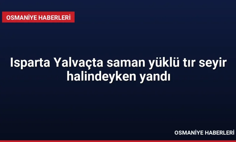 Isparta Yalvaçta saman yüklü tır seyir halindeyken yandı
