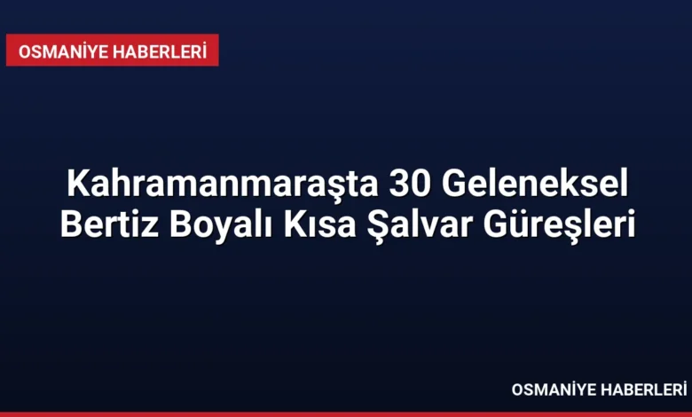 Kahramanmaraşta 30 Geleneksel Bertiz Boyalı Kısa Şalvar Güreşleri
