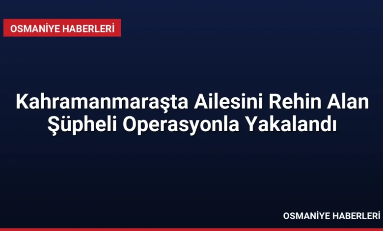 Kahramanmaraşta Ailesini Rehin Alan Şüpheli Operasyonla Yakalandı