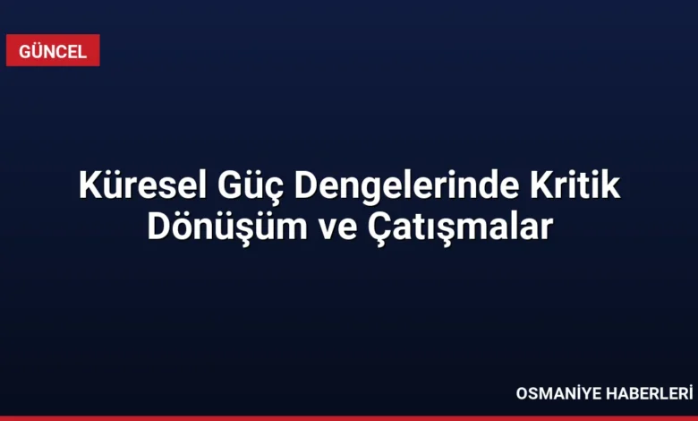 Küresel Güç Dengelerinde Kritik Dönüşüm ve Çatışmalar