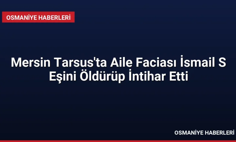 Mersin Tarsus'ta Aile Faciası İsmail S Eşini Öldürüp İntihar Etti