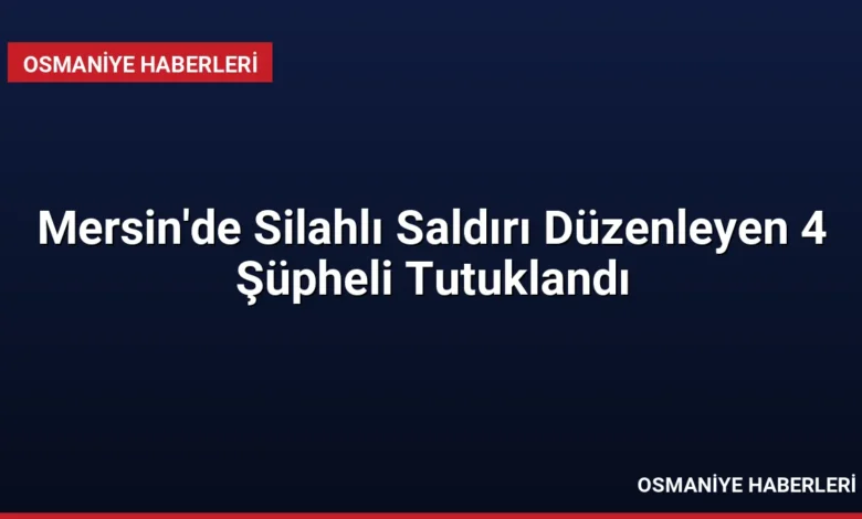 Mersin'de Silahlı Saldırı Düzenleyen 4 Şüpheli Tutuklandı