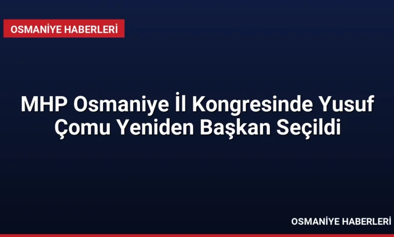 MHP Osmaniye İl Kongresinde Yusuf Çomu Yeniden Başkan Seçildi