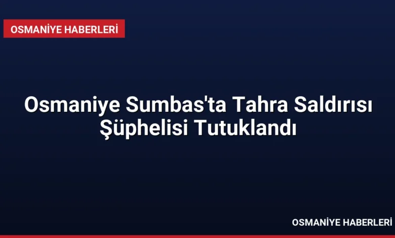 Osmaniye Sumbas'ta Tahra Saldırısı Şüphelisi Tutuklandı