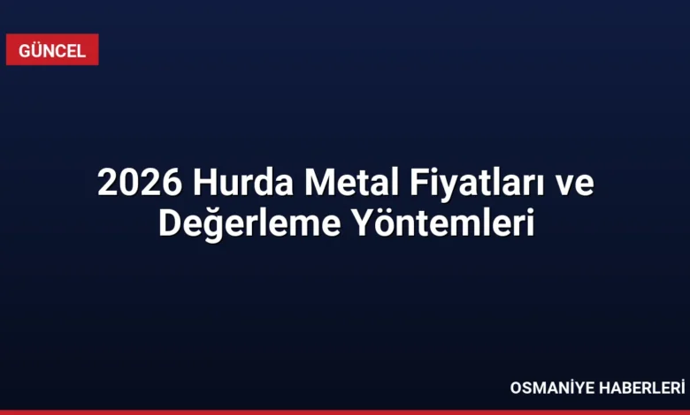 2026 Hurda Metal Fiyatları ve Değerleme Yöntemleri