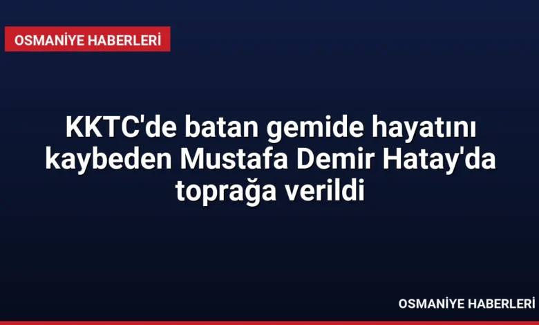 KKTC'de batan gemide hayatını kaybeden Mustafa Demir Hatay'da toprağa verildi