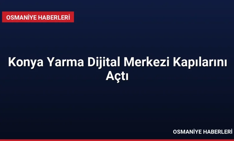 Konya Yarma Dijital Merkezi Kapılarını Açtı